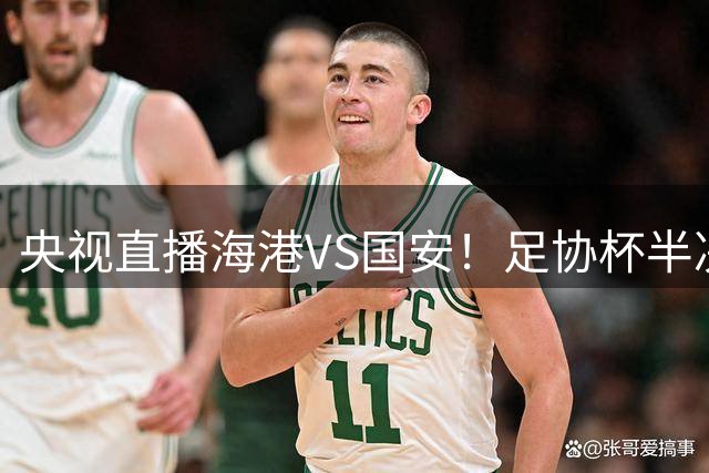 央视直播海港VS国安！足协杯半决赛预演，国安遇强则强！杨希PK邓捷夫