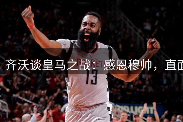 齐沃谈皇马之战：感恩穆帅，直面挑战